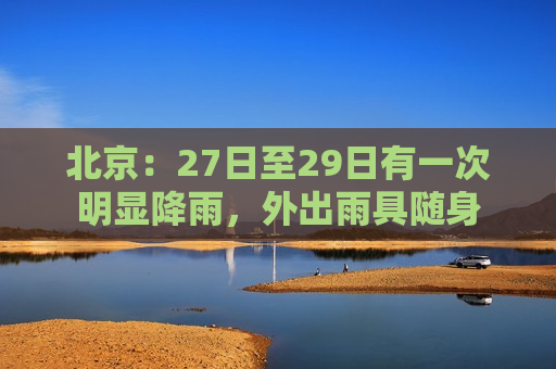 北京：27日至29日有一次明显降雨，外出雨具随身