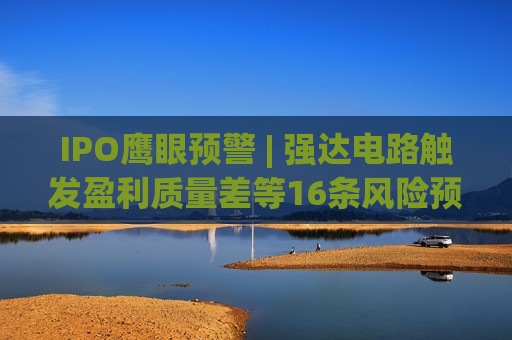IPO鹰眼预警 | 强达电路触发盈利质量差等16条风险预警 保荐机构为招商证券