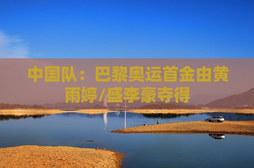 中国队：巴黎奥运首金由黄雨婷/盛李豪夺得