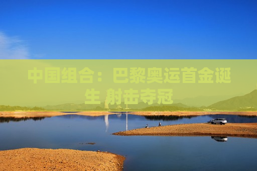 中国组合：巴黎奥运首金诞生 射击夺冠