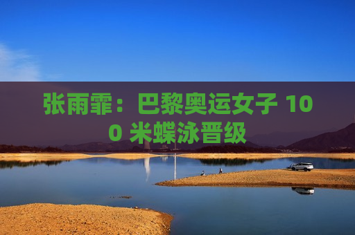 张雨霏：巴黎奥运女子 100 米蝶泳晋级