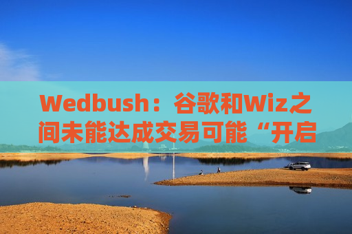 Wedbush：谷歌和Wiz之间未能达成交易可能“开启一轮并购周期”  第1张