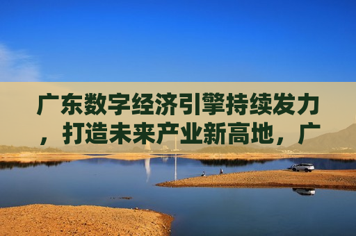 广东数字经济引擎持续发力，打造未来产业新高地，广东数字经济持续发力，打造产业新高地，广东数字经济蓬勃发展，助力打造未来产业新高地  第1张