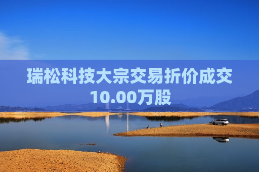 瑞松科技大宗交易折价成交10.00万股