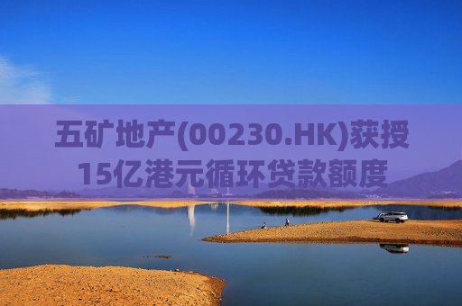 五矿地产(00230.HK)获授15亿港元循环贷款额度