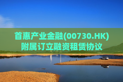 首惠产业金融(00730.HK)附属订立融资租赁协议