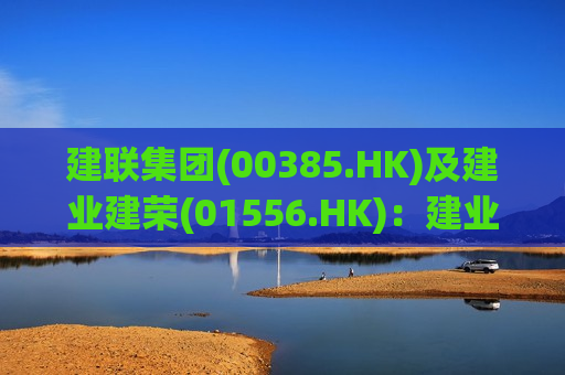 建联集团(00385.HK)及建业建荣(01556.HK)：建业建荣拟向建业实业提供更高为2.5亿港元贷款
