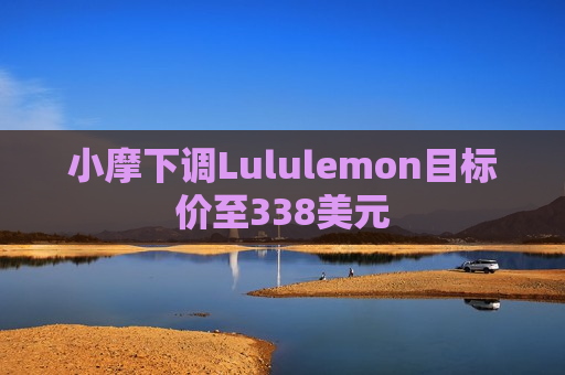 小摩下调Lululemon目标价至338美元