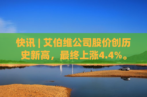 快讯 | 艾伯维公司股价创历史新高，最终上涨4.4%。