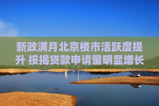 新政满月北京楼市活跃度提升 按揭贷款申请量明显增长  第1张