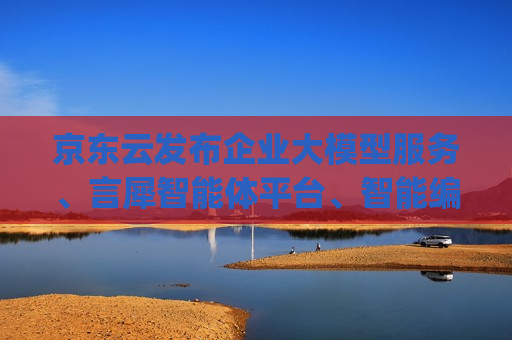 京东云发布企业大模型服务、言犀智能体平台、智能编程助手JoyCoder等产品