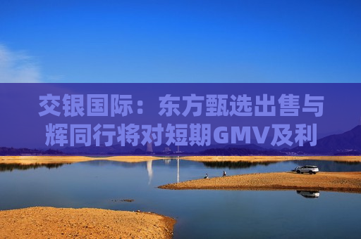 交银国际：东方甄选出售与辉同行将对短期GMV及利润产生负面影响 维持“中性”评级