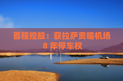 首程控股：获 *** 贡嘎机场 8 年停车权