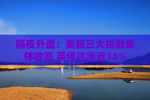 隔夜外盘：美股三大指数集体收涨 英伟达涨近13%