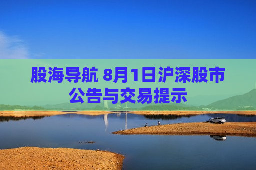 股海导航 8月1日沪深股市公告与交易提示
