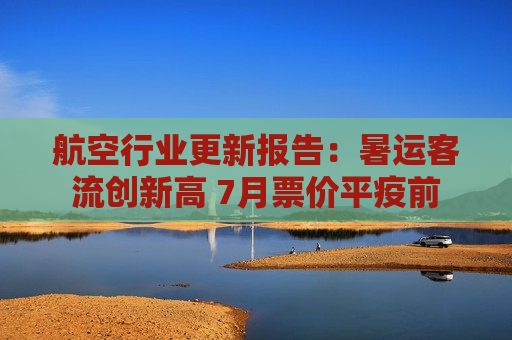 航空行业更新报告：暑运客流创新高 7月票价平疫前