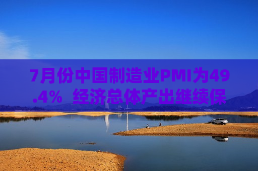 7月份中国制造业PMI为49.4%  经济总体产出继续保持扩张