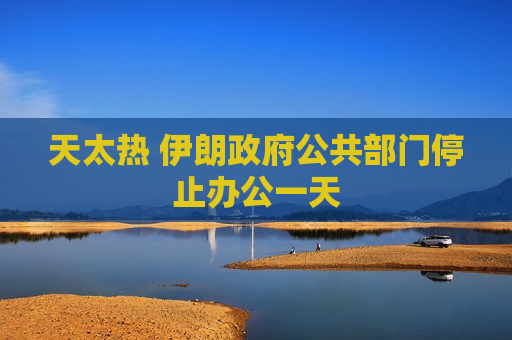 天太热 伊朗 *** 公共部门停止办公一天  第1张