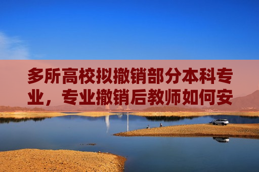 多所高校拟撤销部分本科专业，专业撤销后教师如何安置？