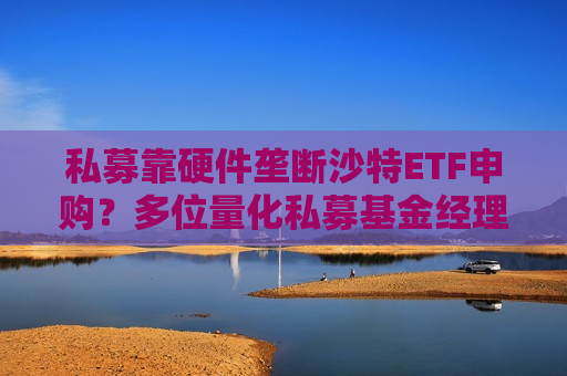 私募靠硬件垄断沙特ETF申购？多位量化私募基金经理：并不会垄断成交  第1张