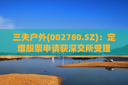 三夫户外(002780.SZ)：定增股票申请获深交所受理  第1张