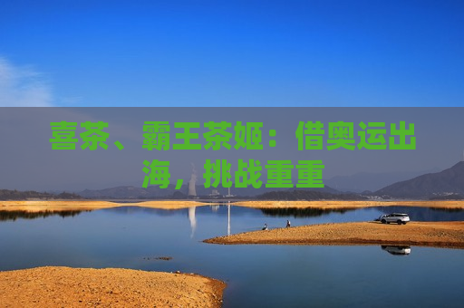 喜茶、霸王茶姬：借奥运出海，挑战重重