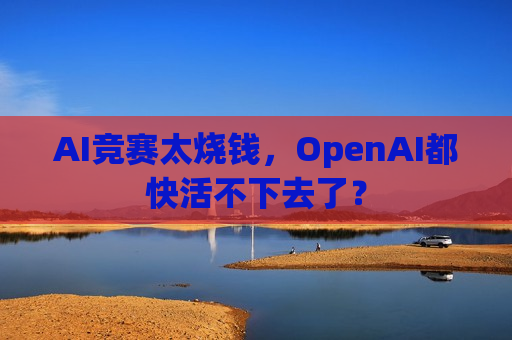 AI竞赛太烧钱，OpenAI都快活不下去了？  第1张