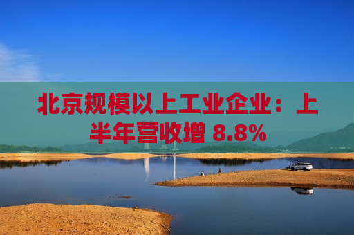 北京规模以上工业企业：上半年营收增 8.8%