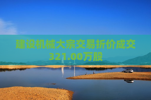 建设机械大宗交易折价成交321.00万股