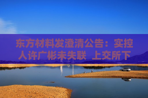 东方材料发澄清公告：实控人许广彬未失联  上交所下发监管工作函