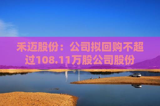 禾迈股份：公司拟回购不超过108.11万股公司股份
