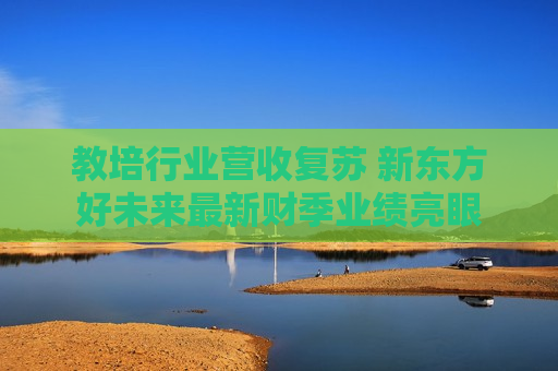 教培行业营收复苏 新东方好未来最新财季业绩亮眼  第1张