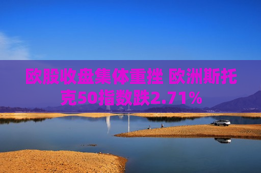 欧股收盘集体重挫 欧洲斯托克50指数跌2.71%