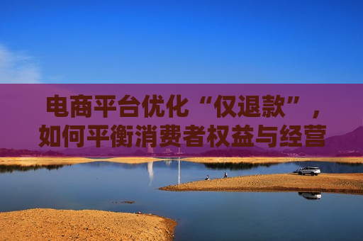 电商平台优化“仅退款”，如何平衡消费者权益与经营公平？