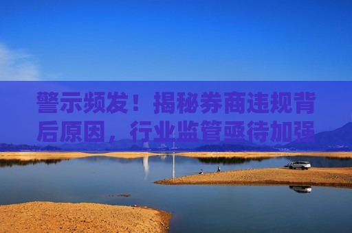 警示频发！揭秘券商违规背后原因，行业监管亟待加强，揭秘券商违规背后原因，行业监管亟待加强，券商违规频发，监管亟待加强，揭秘行业乱象背后的原因