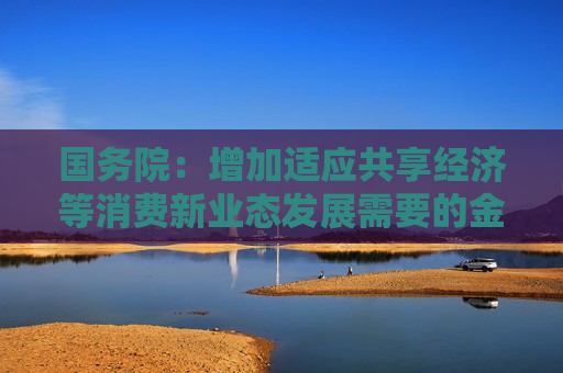 国务院：增加适应共享经济等消费新业态发展需要的金融产品供给