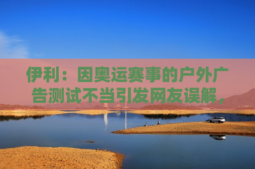 伊利：因奥运赛事的户外广告测试不当引发网友误解，深表歉意  第1张