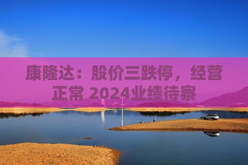 康隆达：股价三跌停，经营正常 2024业绩待察