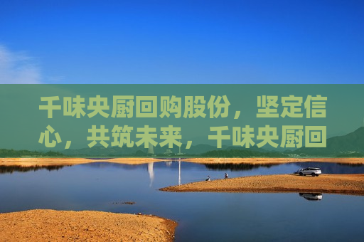千味央厨回购股份，坚定信心，共筑未来，千味央厨回购股份，坚定信心，共创未来，千味央厨回购股份，坚定信心，共创未来  第1张