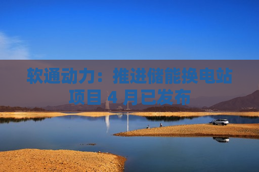 软通动力：推进储能换电站项目 4 月已发布  第1张