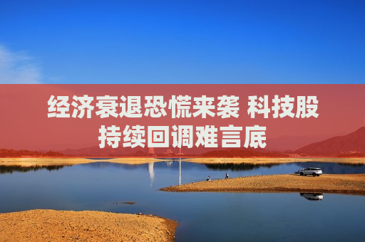 经济衰退恐慌来袭 科技股持续回调难言底