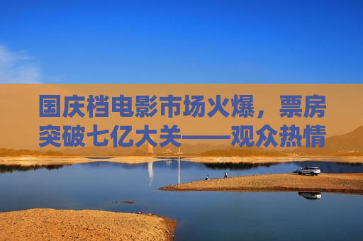 国庆档电影市场火爆，票房突破七亿大关——观众热情不减，电影行业迎来复苏新篇章，国庆档电影市场火爆，迎来行业复苏新篇章，国庆档电影市场火爆，行业复苏新篇章开启
