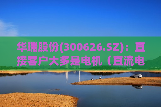 华瑞股份(300626.SZ)：直接客户大多是电机（直流电机、串激电机等）生产企业