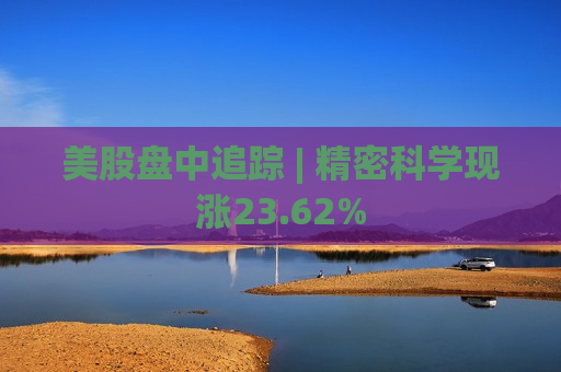 美股盘中追踪 | 精密科学现涨23.62%