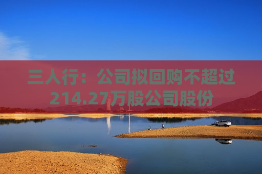 三人行：公司拟回购不超过214.27万股公司股份  第1张
