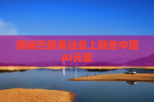 揭秘巴黎奥运会上那些中国AI元素