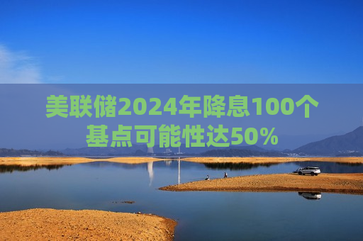美联储2024年降息100个基点可能性达50%  第1张