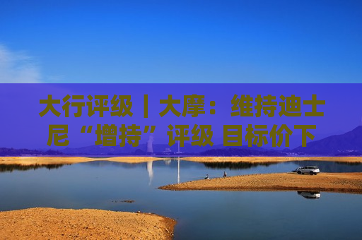 大行评级｜大摩：维持迪士尼“增持”评级 目标价下调至110美元