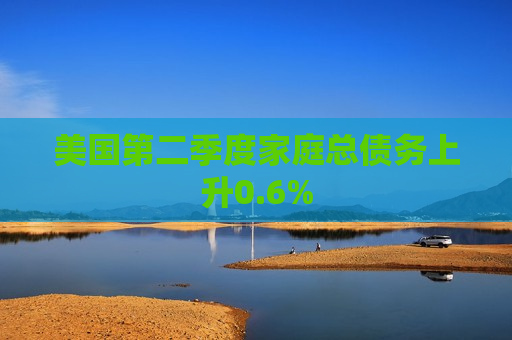 美国第二季度家庭总债务上升0.6%