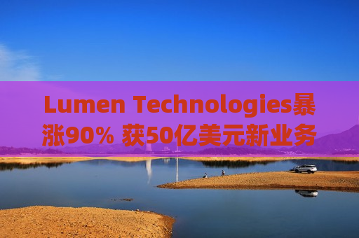 Lumen Technologies暴涨90% 获50亿美元新业务
